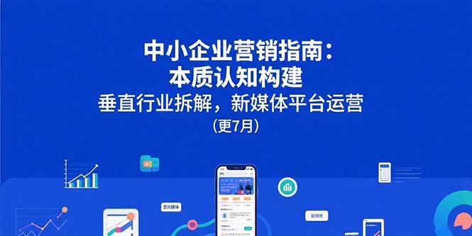 中小企业营销指南：本质认知构建，垂直行业拆解，新媒体平台运营(更7月-路子网