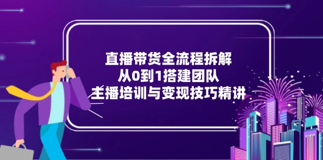 直播带货全流程拆解：从0到1搭建团队，主播培训与变现技巧精讲-路子网