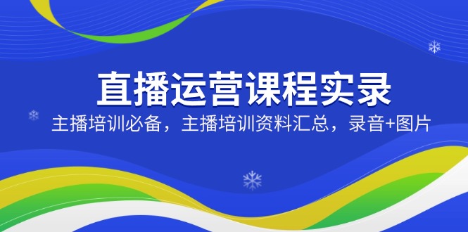 直播运营课程实录：主播培训必备，主播培训资料汇总，录音+图片-路子网