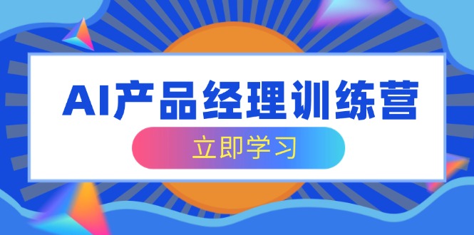 AI产品经理训练营，全面掌握核心知识体系，轻松应对求职转行挑战-路子网