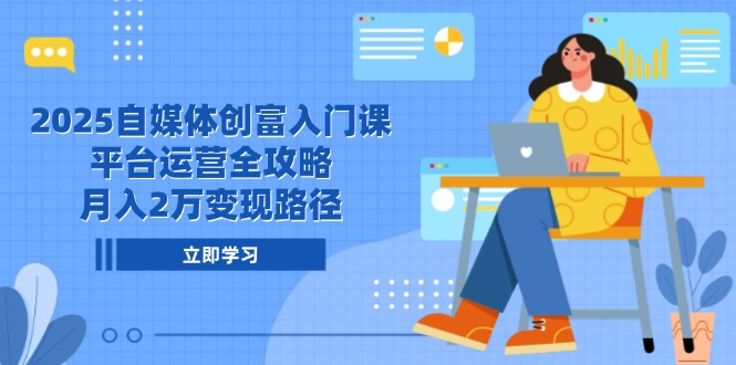 2025自媒体创富入门课，平台运营全攻略，月入2万变现路径-路子网