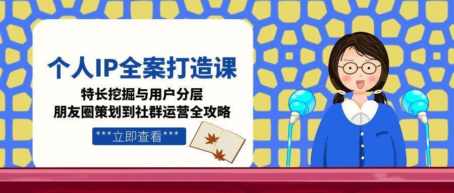 个人IP全案打造课，特长挖掘与用户分层，朋友圈策划到社群运营全攻略-路子网