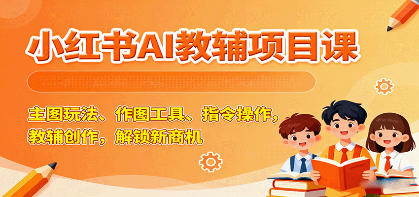小红书AI教辅项目课，主图玩法、作图工具、指令操作，教辅创作，解锁新商机-路子网