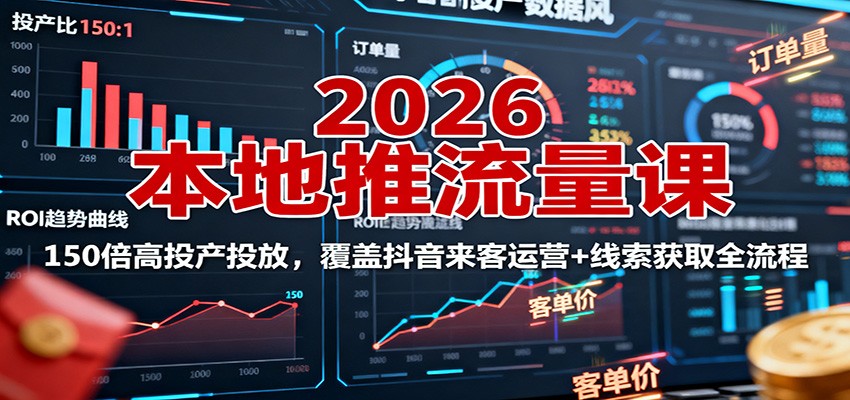 2026本地推流量课：150倍高投产投放，覆盖抖音来客运营+线索获取全流程-路子网