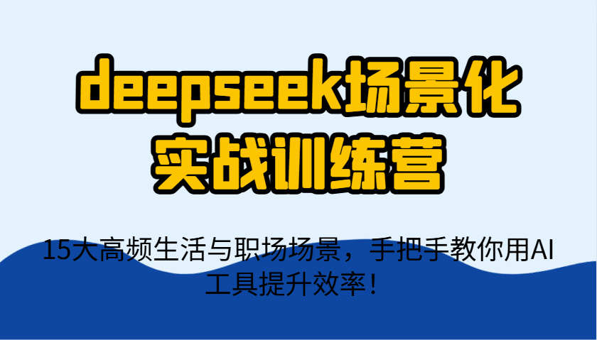 deepseek场景化实战训练营，15大高频生活与职场场景，手把手教你用AI工具提升效率！-路子网