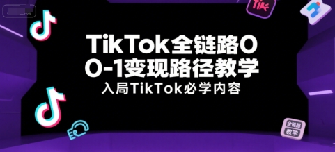 TikTok全链路0-1变现路径教学，入局TikTok必学内容-路子网