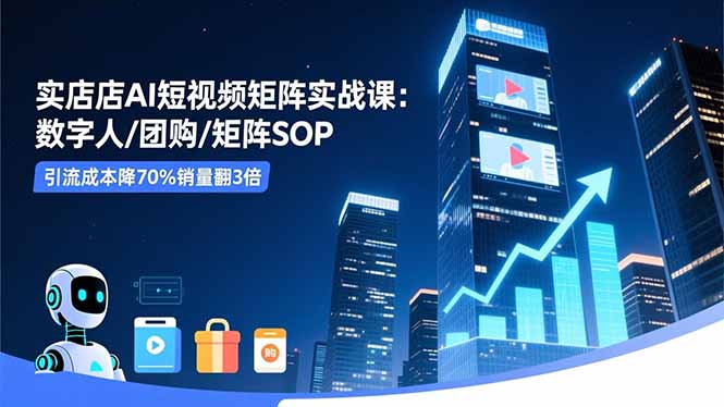 实体店AI短视频矩阵实战课：数字人/团购/矩阵SOP，引流成本降70%销量翻3倍-路子网