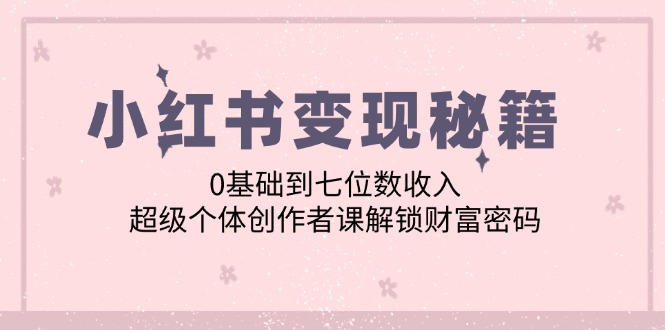 小红书变现秘籍：0基础到七位数收入，超级个体创作者课解锁财富密码-路子网