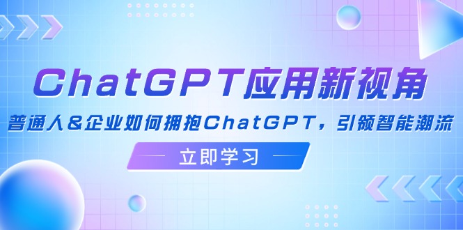 ChatGPT应用新视角：普通人&企业如何拥抱ChatGPT，引领智能潮流-路子网