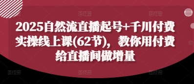 2025自然流直播起号+千川付费实操线上课(62节)，教你用付费给直播间做增量-路子网