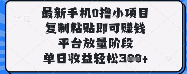 最新手机0撸小项目，复制粘贴即可挣钱，平台放量阶段，单日收益轻松3张+【揭秘】-路子网