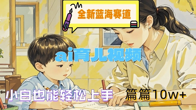 全新蓝海赛道-ai育儿视频，小白也能轻松上手，篇篇10w+【揭秘】-搞薯条网-路子网