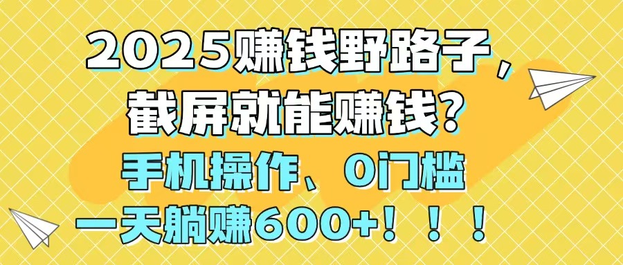 2025赚钱野路子，截屏就能赚钱？手机操作0门槛，一天躺赚600+！！！-路子网