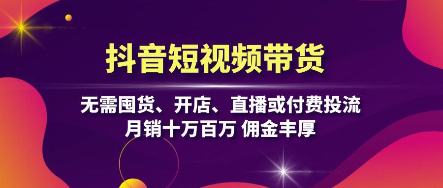 抖音短视频带货：无需囤货、开店、直播或付费投流，月销十万百万 佣金丰厚-路子网
