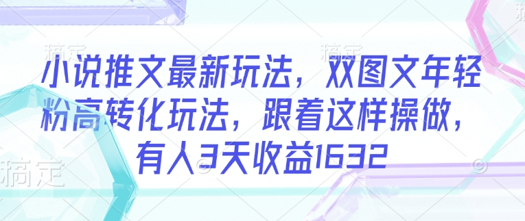 小说推文最新玩法，双图文年轻粉高转化玩法，跟着这样操做，有人3天收益1632-路子网