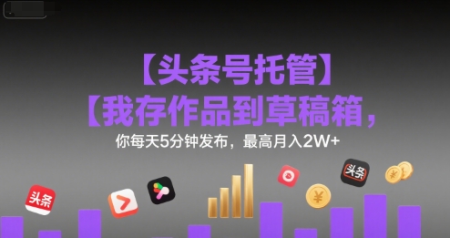 【头条号托管 】我存作品到草稿箱，你每天5分钟发布，最高月入2W+【揭秘】-路子网