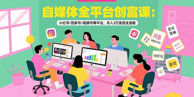 自媒体全平台创富课：小红书/百家号/视频号等平台，月入3万变现全流程-路子网