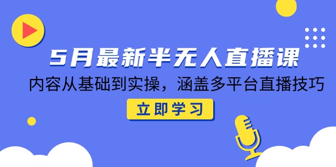 5月最新半无人直播课，内容从基础到实操，涵盖多平台直播技巧-路子网