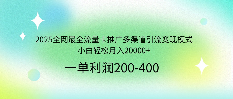 2025全网最全流量卡推广多渠道引流变现模式，小白轻松月入20000+-路子网