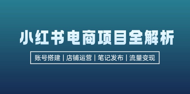 小红书电商项目全解析，包括账号搭建、店铺运营、笔记发布  实现流量变现-路子网