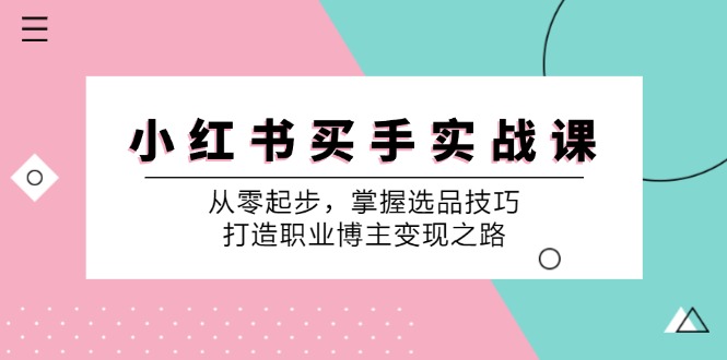 小红书买手实战课：从零起步，掌握选品技巧，打造职业博主变现之路-路子网