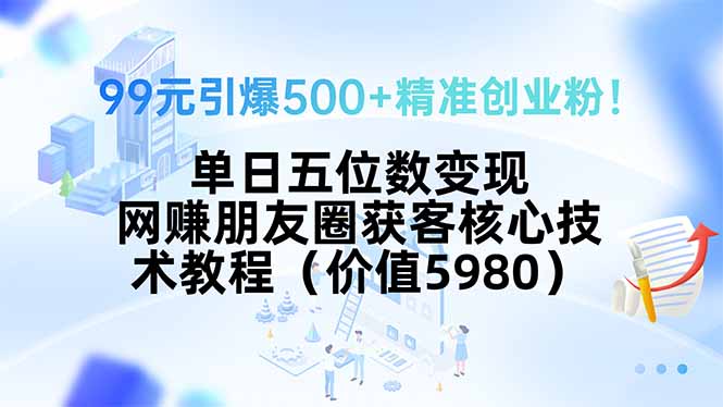 99元引爆500+精准创业粉！单日五位数变现，网赚朋友圈获客核心技术教程…-路子网