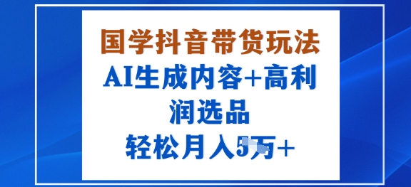 国学抖音带货玩法，AI生成内容+高利润选品，轻松月入1W+-路子网