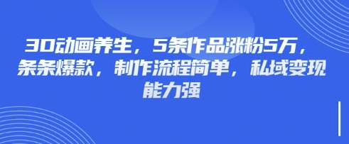 3D动画养生，5条作品涨粉5万，条条爆款，制作流程简单，私域变现能力强-路子网