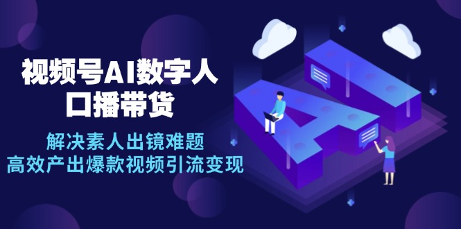 视频号数字人AI口播带货，解决素人出镜难题，高效产出爆款视频引流变现-路子网