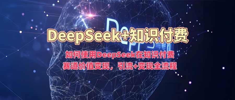 如何使用DeepSeek在知识付费赛道价值变现，引流+变现全流程-路子网