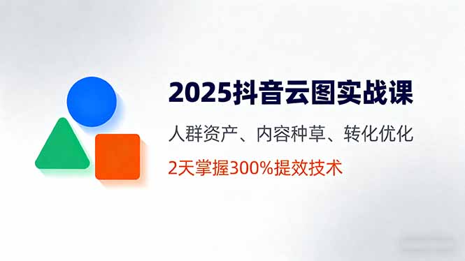 2025抖音云图实战课，人群资产、内容种草、转化优化，2天掌握300%提效技术-路子网