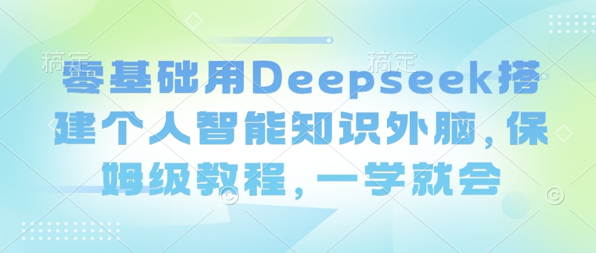 零基础用Deepseek搭建个人智能知识外脑，保姆级教程，一学就会-路子网