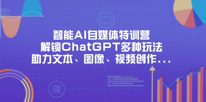 智能AI自媒体特训营，解锁ChatGPT多种玩法，助力文本、图像、视频创作…-路子网
