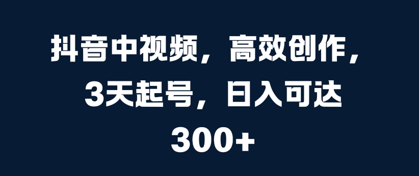 抖音中视频，高效创作，3天起号，日入可达3张【揭秘】-路子网