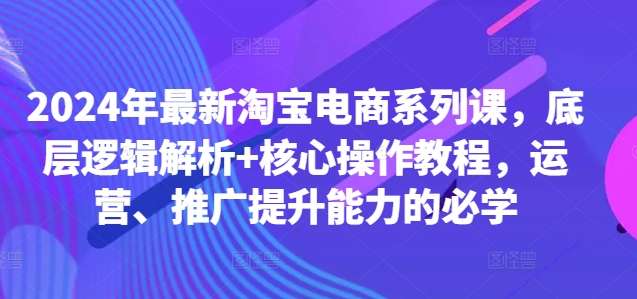 2024年最新淘宝电商系列课，底层逻辑解析+核心操作教程，运营、推广提升能力的必学-路子网