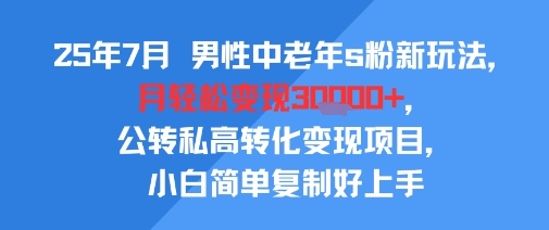 25年7月男性中老年s粉新玩法，月轻松变现3W+，公转私高转化变现项目，小白简单复制好上手-路子网