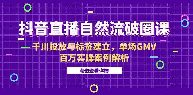 抖音直播自然流破圈课-6月，千川投放与标签建立，单场GMV百万实操案例解析-路子网