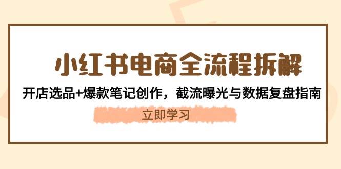 小红书电商全流程拆解：开店选品+爆款笔记创作，截流曝光与数据复盘指南-路子网