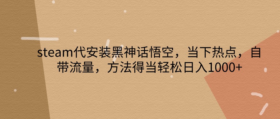 steam代安装黑神话悟空，当下热点，自带流量，方法得当轻松日入1000+-路子网