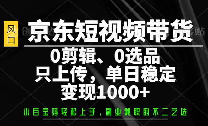 京东短视频带货，0剪辑，0选品，只需上传素材，单日稳定变现1000+-路子网