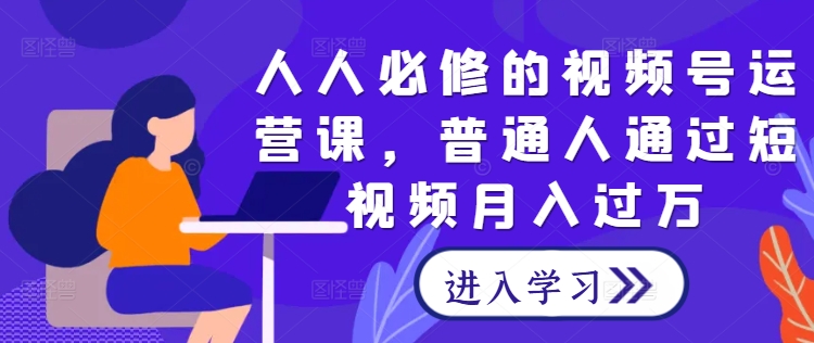 人人必修的视频号运营课，普通人通过短视频月入过万-路子网