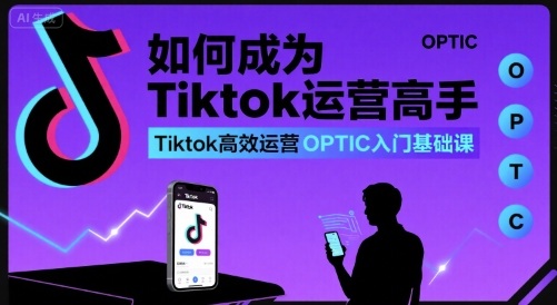 如何成为Tiktok运营高手，Tiktok高效运营OPTIC入门基础课-路子网