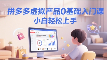 拼多多虚拟产品0基础入门课，小白轻松上手-路子网