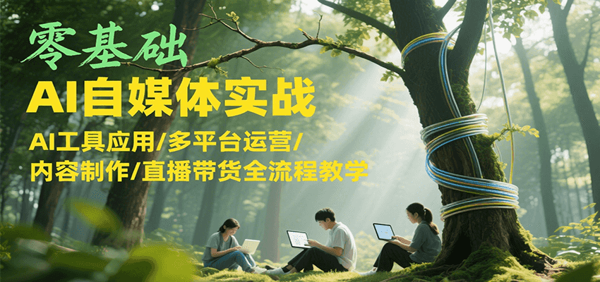 零基础AI自媒体实战，AI工具应用/多平台运营/内容制作/直播带货全流程教学-路子网
