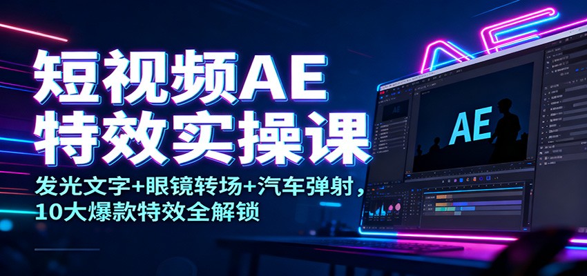 短视频AE特效实操课：发光文字+眼镜转场+汽车弹射，10大爆款特效全解锁-路子网
