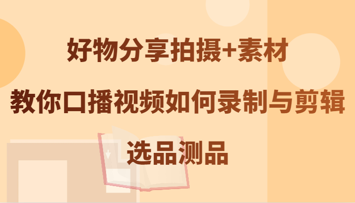 好物分享拍摄+素材，教你口播视频如何录制与剪辑，选品测品-路子网