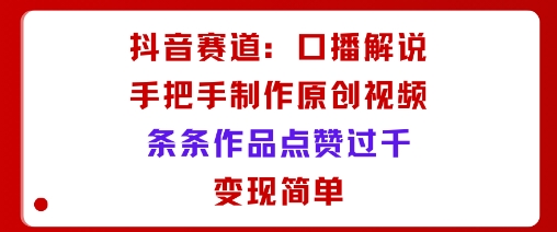 抖音赛道：口播解说，手把手教你制作原创视频，条条作品点赞过千，变现简单-路子网