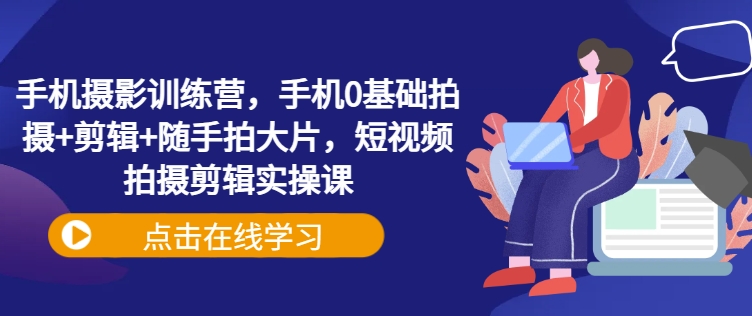 手机摄影训练营，手机0基础拍摄+剪辑+随手拍大片，短视频拍摄剪辑实操课-路子网