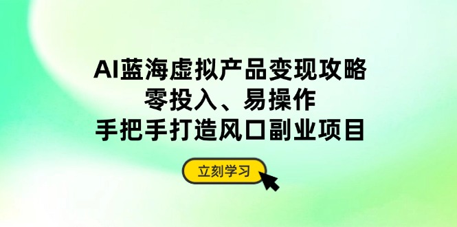 AI蓝海虚拟产品变现攻略，零投入、易操作，手把手打造风口副业项目-路子网