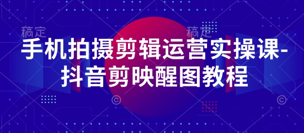 手机拍摄剪辑运营实操课-抖音剪映醒图教程-路子网